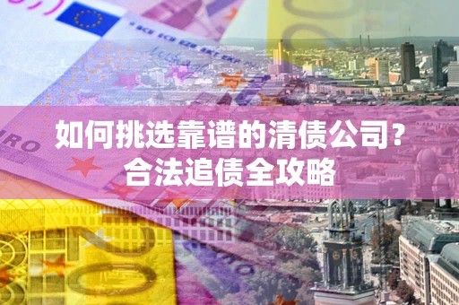 北京如何挑选靠谱的清债公司？合法追债全攻略