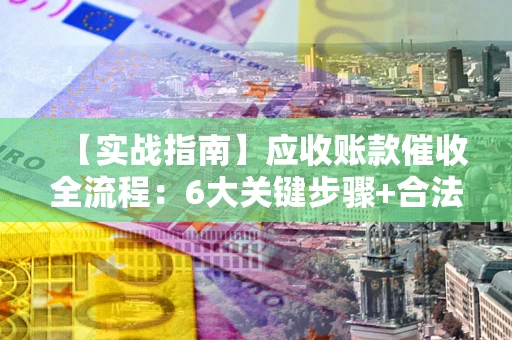 北京【实战指南】应收账款催收全流程：6大关键步骤+合法回款技巧