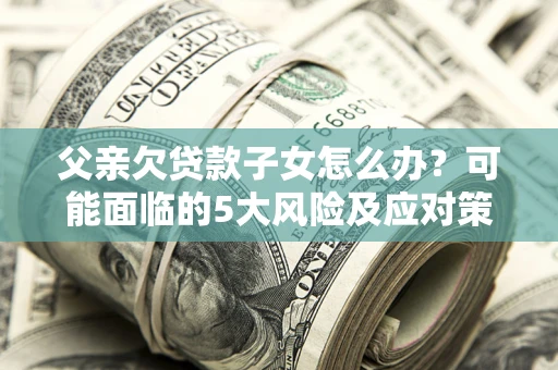 北京父亲欠贷款子女怎么办?可能面临的5大风险及应对策略 北京父亲欠贷款子女怎么办?可能面临的5大风险及应对策略