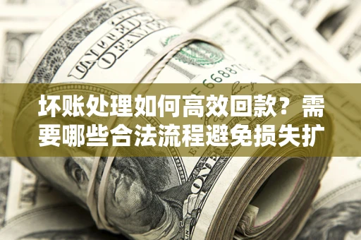 北京坏账处理如何高效回款？需要哪些合法流程避免损失扩大？
