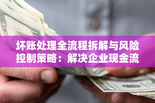 北京坏账处理全流程拆解与风险控制策略：解决企业现金流顽疾的实战指南