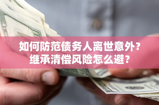 北京如何防范债务人离世意外？继承清偿风险怎么避？