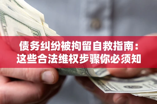 北京债务纠纷被拘留自救指南：这些合法维权步骤你必须知道！
