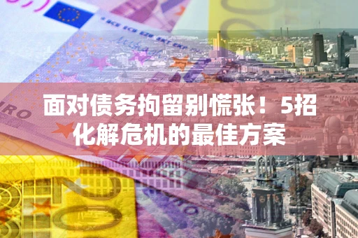北京面对债务拘留别慌张！5招化解危机的最佳方案