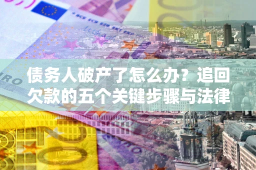 北京债务人破产了怎么办？追回欠款的五个关键步骤与法律策略