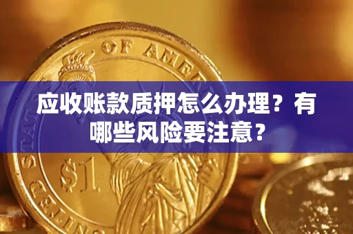 北京应收账款质押怎么办理？有哪些风险要注意？