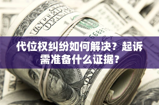 北京代位权纠纷如何解决？起诉需准备什么证据？