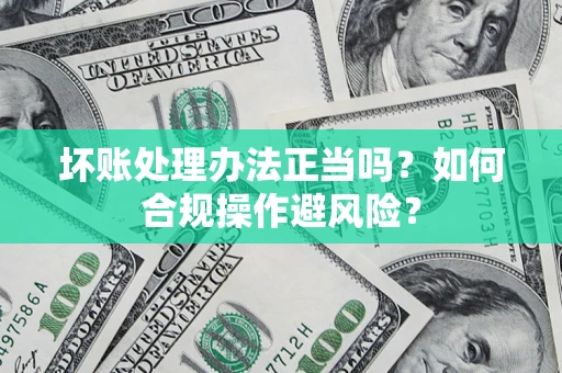 北京坏账处理办法正当吗？如何合规操作避风险？