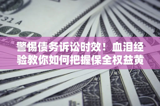 北京警惕债务诉讼时效！血泪经验教你如何把握保全权益黄金期