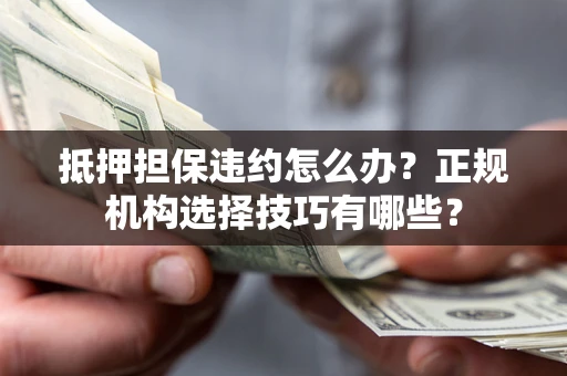 北京抵押担保违约怎么办？正规机构选择技巧有哪些？