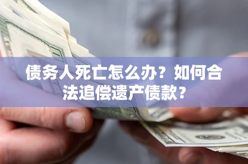 北京债务人死亡怎么办？如何合法追偿遗产债款？