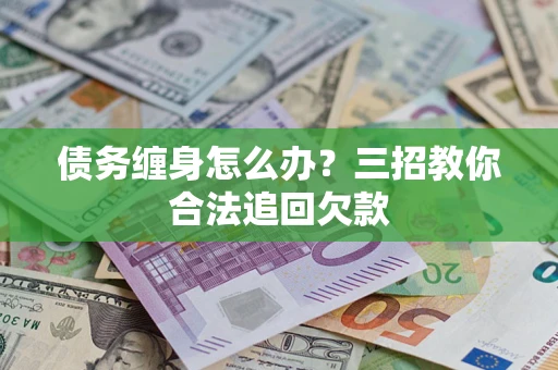 北京债务缠身怎么办？三招教你合法追回欠款