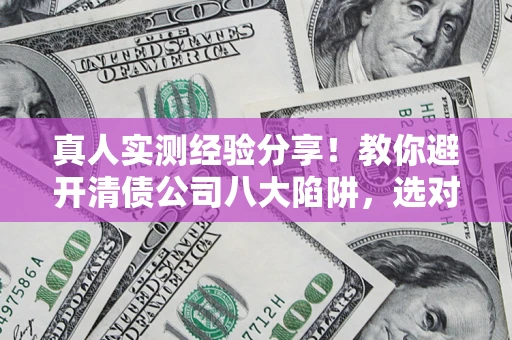 北京真人实测经验分享！教你避开清债公司八大陷阱，选对机构少走十年弯路