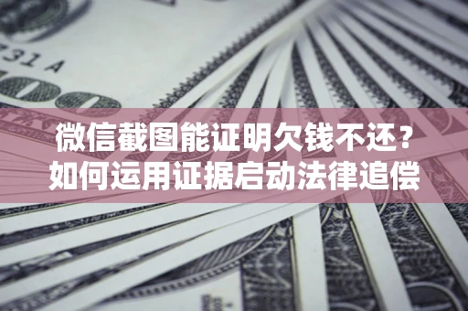 北京微信截图能证明欠钱不还？如何运用证据启动法律追偿程序？