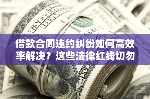 北京借款合同违约纠纷如何高效率解决？这些法律红线切勿触碰