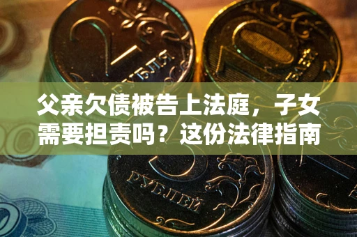 北京父亲欠债被告上法庭，子女需要担责吗？这份法律指南必须看完