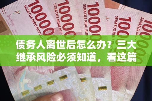 北京债务人离世后怎么办？三大继承风险必须知道，看这篇就够了