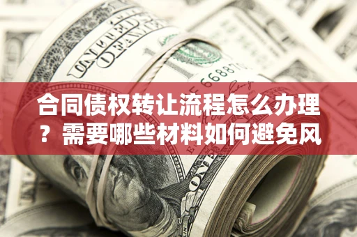 北京合同债权转让流程怎么办理？需要哪些材料如何避免风险？