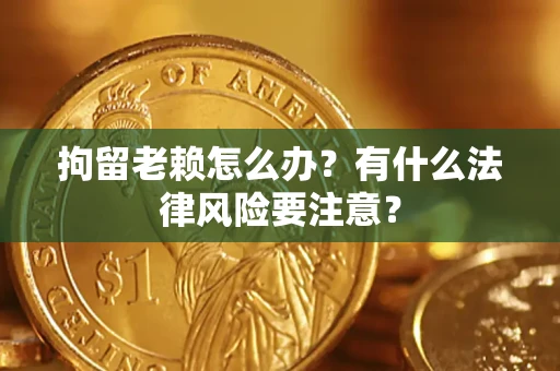 北京拘留老赖怎么办？有什么法律风险要注意？