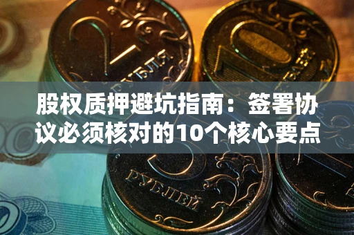 北京股权质押避坑指南:签署协议必须核对的10个核心要点 北京股权质押避坑指南:签署协议必须核对的10个核心要点