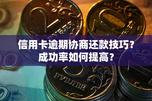 北京信用卡逾期协商还款技巧？成功率如何提高？