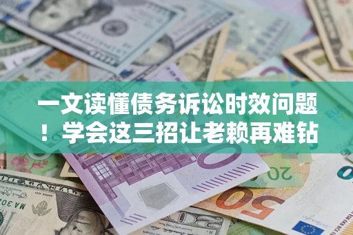 北京一文读懂债务诉讼时效问题！学会这三招让老赖再难钻空子