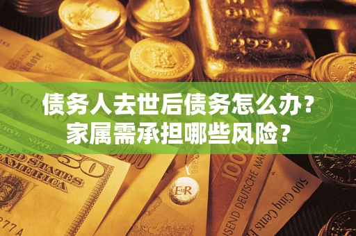 北京债务人去世后债务怎么办？家属需承担哪些风险？