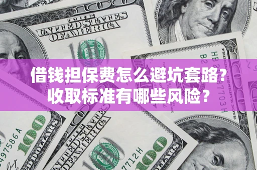 北京借钱担保费怎么避坑套路?收取标准有哪些风险? 北京借钱担保费怎么避坑套路?收取标准有哪些风险?