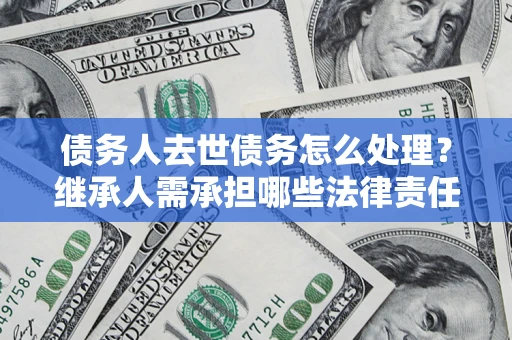 北京债务人去世债务怎么处理？继承人需承担哪些法律责任？