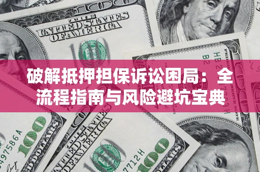 北京破解抵押担保诉讼困局:全流程指南与风险避坑宝典 北京破解抵押担保诉讼困局:全流程指南与风险避坑宝典