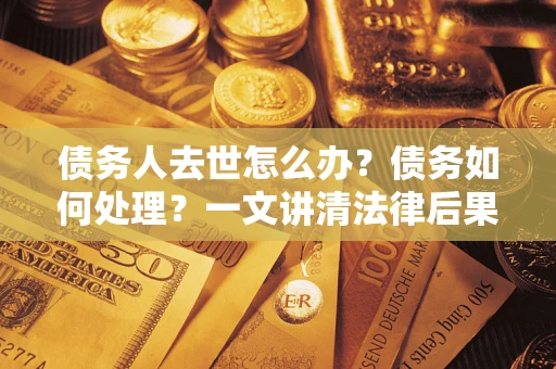 北京债务人去世怎么办？债务如何处理？一文讲清法律后果