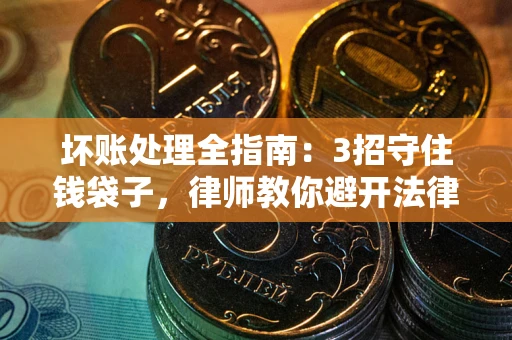 北京坏账处理全指南：3招守住钱袋子，律师教你避开法律雷区