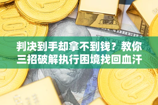 北京判决到手却拿不到钱？教你三招破解执行困境找回血汗钱