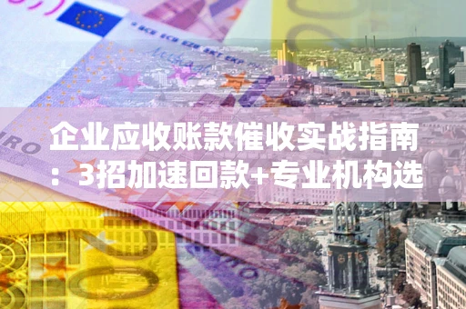 北京企业应收账款催收实战指南：3招加速回款+专业机构选择避坑