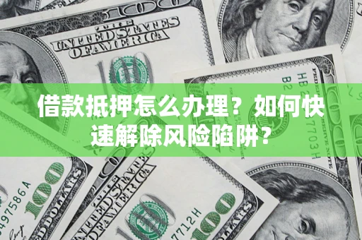 北京借款抵押怎么办理？如何快速解除风险陷阱？