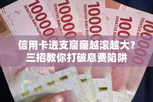 北京信用卡透支窟窿越滚越大？三招教你打破息费陷阱