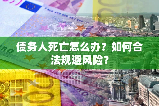 北京债务人死亡怎么办？如何合法规避风险？