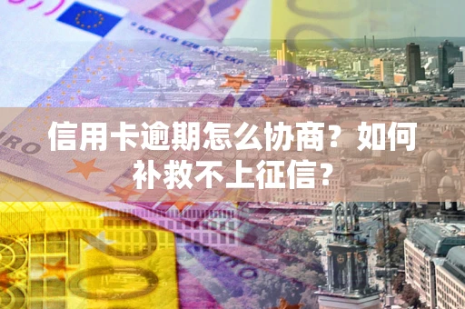 北京信用卡逾期怎么协商？如何补救不上征信？
