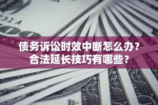 北京债务诉讼时效中断怎么办？合法延长技巧有哪些？