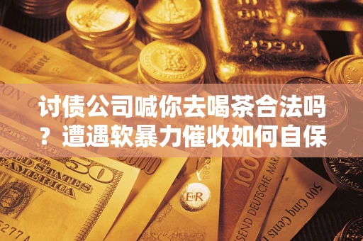 北京讨债公司喊你去喝茶合法吗？遭遇软暴力催收如何自保？