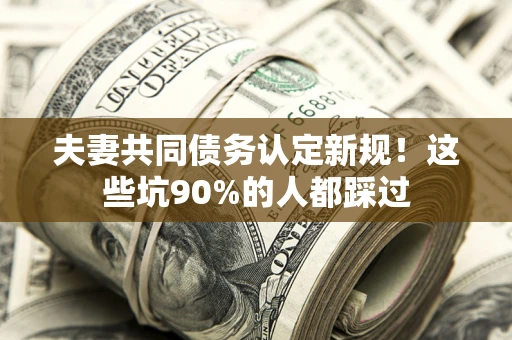 北京夫妻共同债务认定新规！这些坑90%的人都踩过