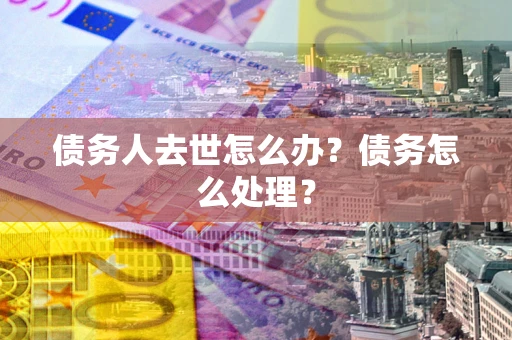 北京债务人去世怎么办？债务怎么处理？