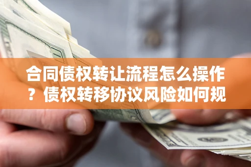北京合同债权转让流程怎么操作？债权转移协议风险如何规避？