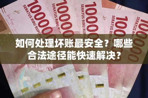 北京如何处理坏账最安全？哪些合法途径能快速解决？