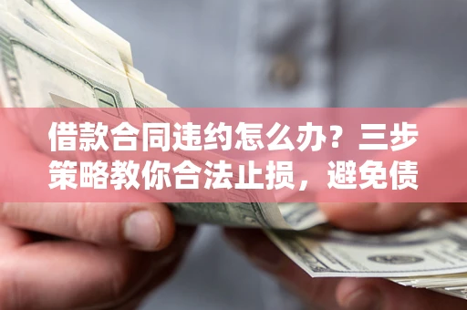 北京借款合同违约怎么办？三步策略教你合法止损，避免债务危机升级