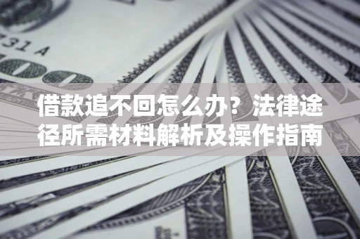 北京借款追不回怎么办?法律途径所需材料解析及操作指南 北京借款追不回怎么办?法律途径所需材料解析及操作指南