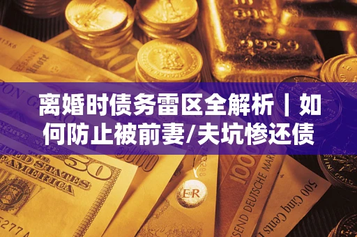 北京离婚时债务雷区全解析｜如何防止被前妻/夫坑惨还债？