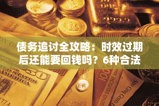 北京债务追讨全攻略：时效过期后还能要回钱吗？6种合法手段助你维权