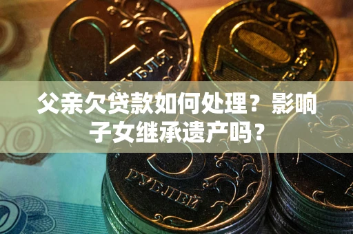 北京父亲欠贷款如何处理?影响子女继承遗产吗? 北京父亲欠贷款如何处理?影响子女继承遗产吗?