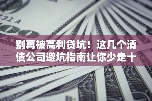 北京别再被高利贷坑！这几个清债公司避坑指南让你少走十年弯路